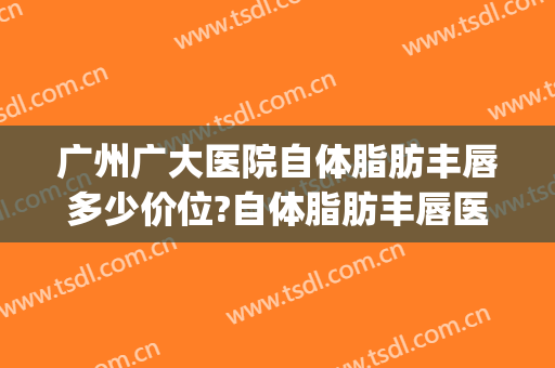 广州广大医院自体脂肪丰唇多少价位?自体脂肪丰唇医生名单(广州手术丰胸价格)