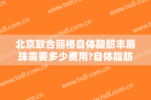 北京联合丽格自体脂肪丰唇珠需要多少费用?自体脂肪丰唇珠哪个医生好
