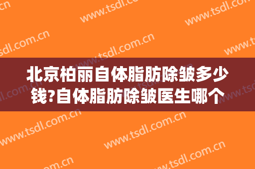 北京柏丽自体脂肪除皱多少钱?自体脂肪除皱医生哪个好(自体脂肪除皱价格)