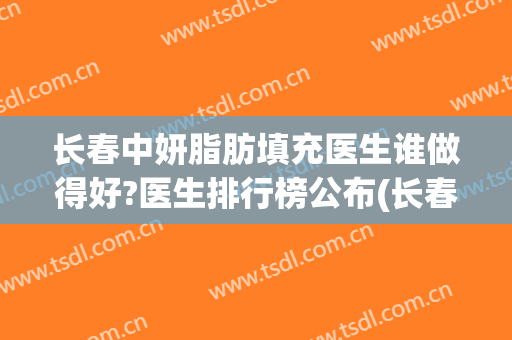 长春中妍脂肪填充医生谁做得好?医生排行榜公布(长春脂肪填充面部哪个医院好)