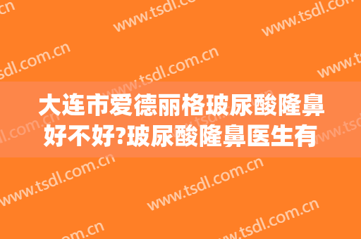 大连市爱德丽格玻尿酸隆鼻好不好?玻尿酸隆鼻医生有谁(大连爱德丽格整形医生)