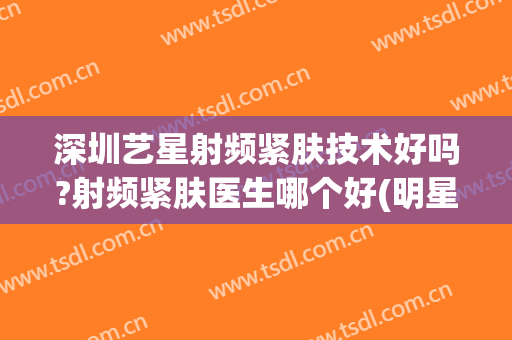 深圳艺星射频紧肤技术好吗?射频紧肤医生哪个好(明星用射频美容仪吗)