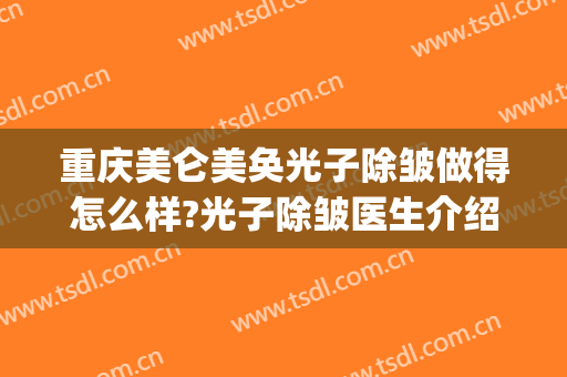 重庆美仑美奂光子除皱做得怎么样?光子除皱医生介绍(重庆美仑美奂医疗整形美容)