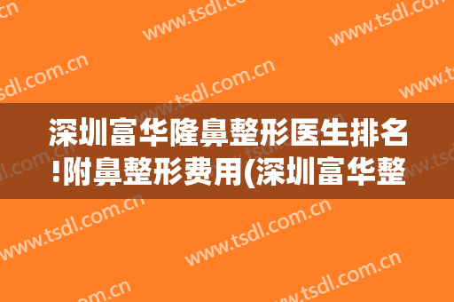 深圳富华隆鼻整形医生排名!附鼻整形费用(深圳富华整容医院)