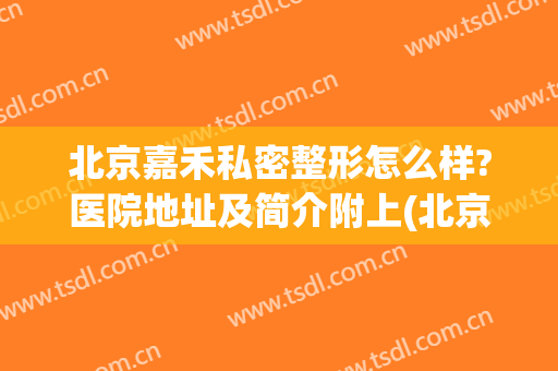 北京嘉禾私密整形怎么样?医院地址及简介附上(北京嘉禾医疗美容院正规么)