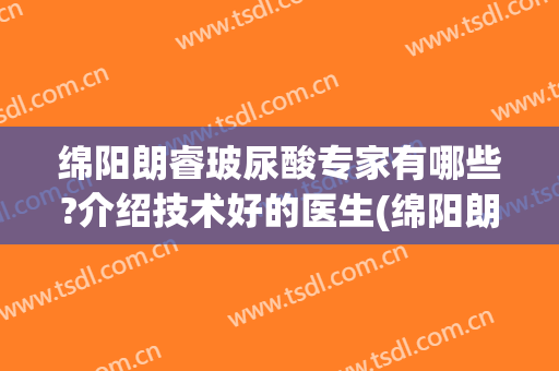 绵阳朗睿玻尿酸专家有哪些?介绍技术好的医生(绵阳朗睿整形医院怎么样)