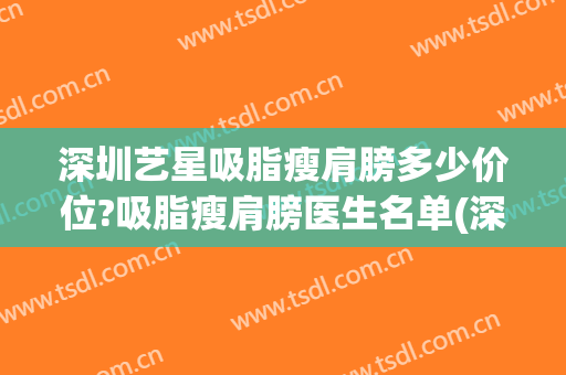 深圳艺星吸脂瘦肩膀多少价位?吸脂瘦肩膀医生名单(深圳抽脂瘦肩膀)