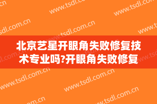北京艺星开眼角失败修复技术专业吗?开眼角失败修复哪个医生好(开眼角失败能修复吗)