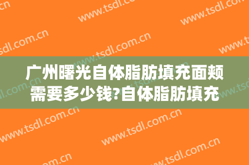 广州曙光自体脂肪填充面颊需要多少钱?自体脂肪填充面颊医生推荐(广州面部脂肪填充)
