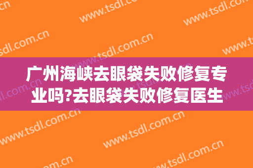 广州海峡去眼袋失败修复专业吗?去眼袋失败修复医生名单(广州祛眼袋医院)