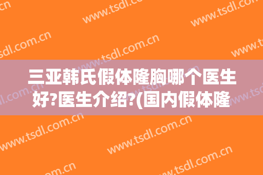 三亚韩氏假体隆胸哪个医生好?医生介绍?(国内假体隆胸好还是韩国好)