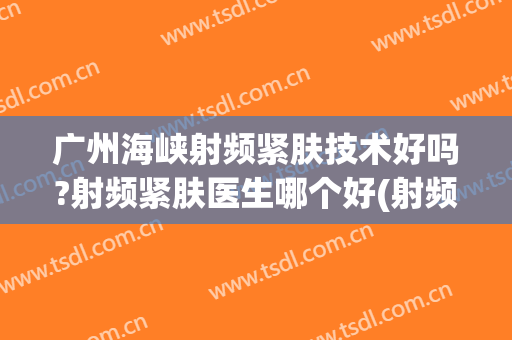 广州海峡射频紧肤技术好吗?射频紧肤医生哪个好(射频美容有效果吗)
