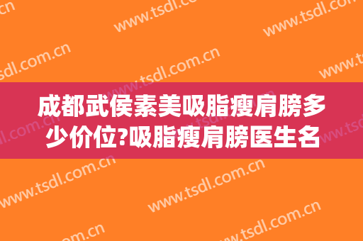 成都武侯素美吸脂瘦肩膀多少价位?吸脂瘦肩膀医生名单(成都吸脂瘦身医院)