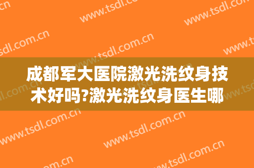 成都军大医院激光洗纹身技术好吗?激光洗纹身医生哪个好(医院激光手术洗纹身多少钱)
