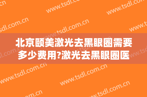 北京颐美激光去黑眼圈需要多少费用?激光去黑眼圈医生有谁(用激光治疗黑眼圈费用多少?)