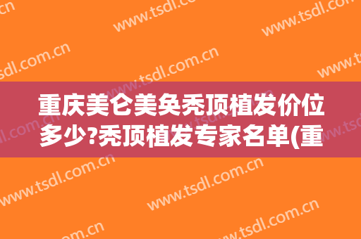 重庆美仑美奂秃顶植发价位多少?秃顶植发专家名单(重庆华美植发多少钱)