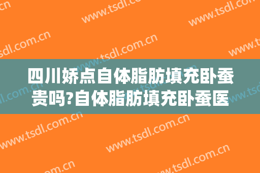 四川娇点自体脂肪填充卧蚕贵吗?自体脂肪填充卧蚕医生哪个好(自体脂肪填充卧蚕好还是玻尿酸卧蚕好)