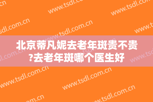北京蒂凡妮去老年斑贵不贵?去老年斑哪个医生好