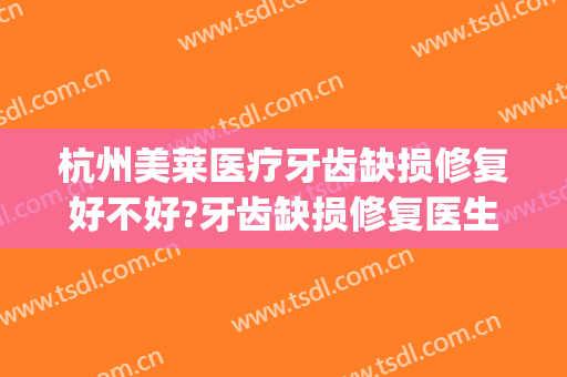 杭州美莱医疗牙齿缺损修复好不好?牙齿缺损修复医生有谁(杭州格莱美牙齿修复)