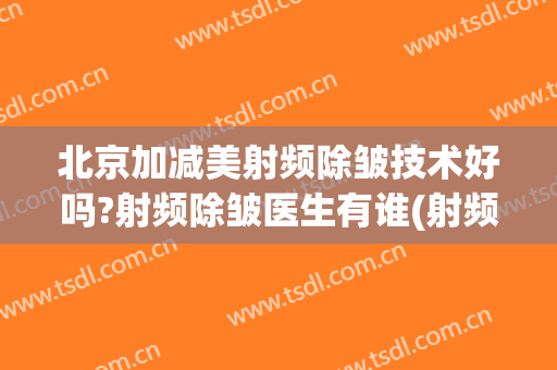 北京加减美射频除皱技术好吗?射频除皱医生有谁(射频紧肤除皱效果好不好)