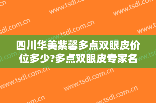 四川华美紫馨多点双眼皮价位多少?多点双眼皮专家名单(紫 馨广州三级外科割双眼皮 价格)