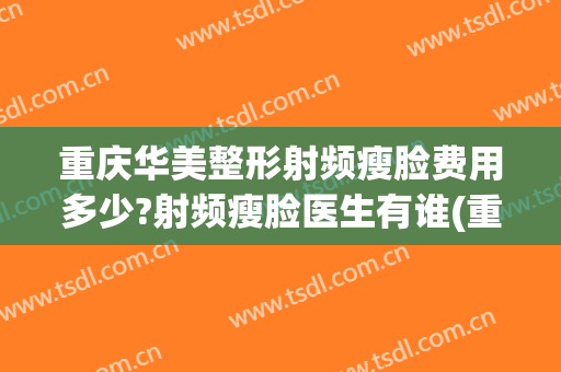 重庆华美整形射频瘦脸费用多少?射频瘦脸医生有谁(重庆华美整形医生有哪些)