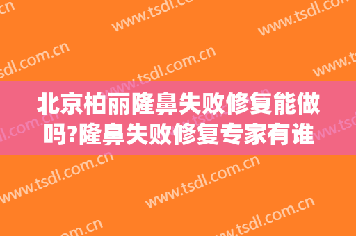 北京柏丽隆鼻失败修复能做吗?隆鼻失败修复专家有谁(隆鼻失败医院怎么处理)