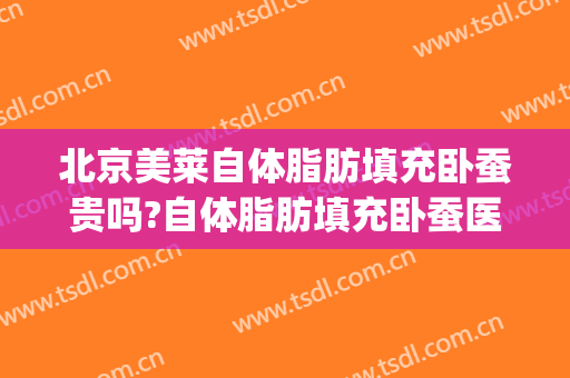 北京美莱自体脂肪填充卧蚕贵吗?自体脂肪填充卧蚕医生哪个好(丰卧蚕自体脂肪还是玻尿酸)