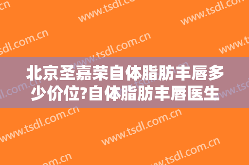 北京圣嘉荣自体脂肪丰唇多少价位?自体脂肪丰唇医生名单