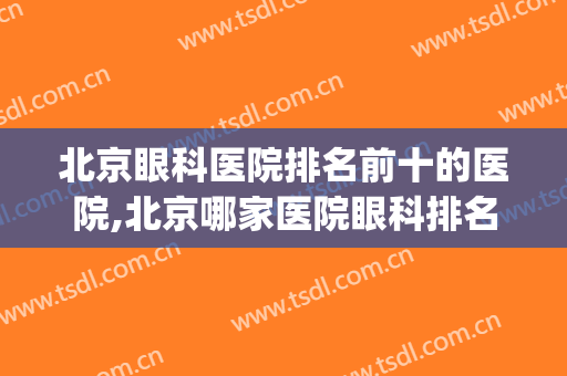 北京眼科医院排名前十的医院,北京哪家医院眼科排名第一(北京眼科最好医院排名)