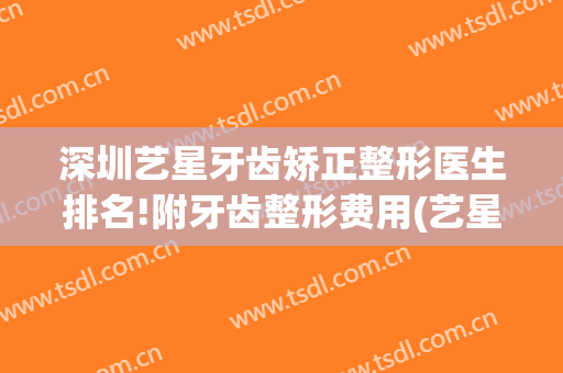 深圳艺星牙齿矫正整形医生排名!附牙齿整形费用(艺星整形医院牙齿矫正可靠吗)