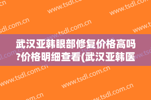 武汉亚韩眼部修复价格高吗?价格明细查看(武汉亚韩医疗美容医院)