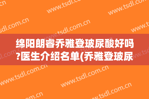 绵阳朗睿乔雅登玻尿酸好吗?医生介绍名单(乔雅登玻尿酸介绍)
