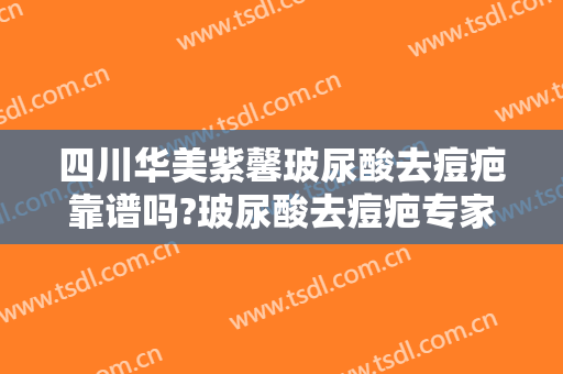 四川华美紫馨玻尿酸去痘疤靠谱吗?玻尿酸去痘疤专家有谁