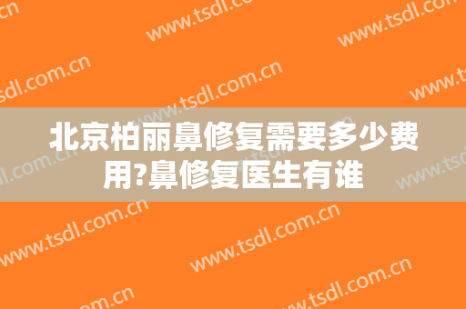 北京柏丽鼻修复需要多少费用?鼻修复医生有谁