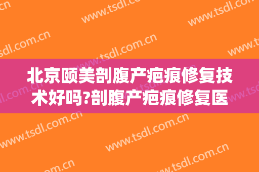 北京颐美剖腹产疤痕修复技术好吗?剖腹产疤痕修复医生哪个好(医美去剖腹产疤痕)