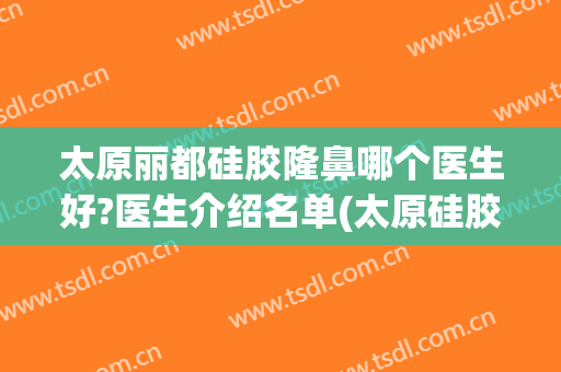 太原丽都硅胶隆鼻哪个医生好?医生介绍名单(太原硅胶隆鼻医院)