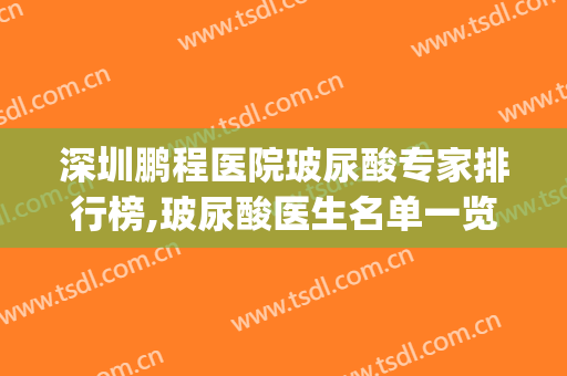深圳鹏程医院玻尿酸专家排行榜,玻尿酸医生名单一览,(整形医院玻尿酸)