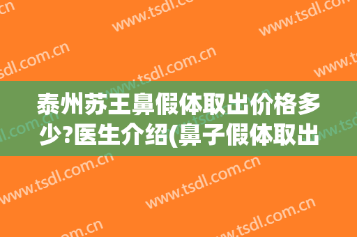 泰州苏王鼻假体取出价格多少?医生介绍(鼻子假体取出价格)