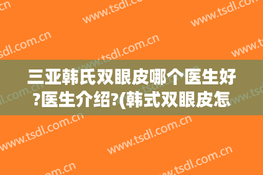 三亚韩氏双眼皮哪个医生好?医生介绍?(韩式双眼皮怎么样)