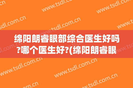 绵阳朗睿眼部综合医生好吗?哪个医生好?(绵阳朗睿眼部综合医生好吗?哪个医生好一点)