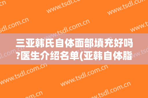 三亚韩氏自体面部填充好吗?医生介绍名单(亚韩自体脂肪填充)