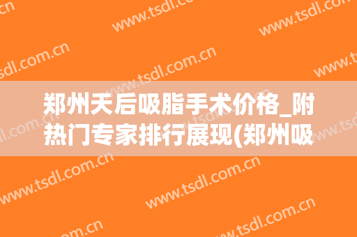 郑州天后吸脂手术价格_附热门专家排行展现(郑州吸脂多少钱)