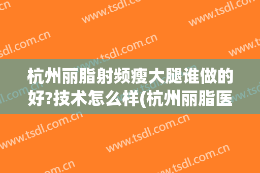杭州丽脂射频瘦大腿谁做的好?技术怎么样(杭州丽脂医疗抽脂怎么样)