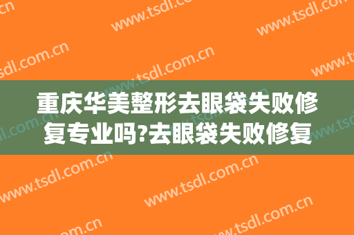 重庆华美整形去眼袋失败修复专业吗?去眼袋失败修复医生名单(割眼袋华美)