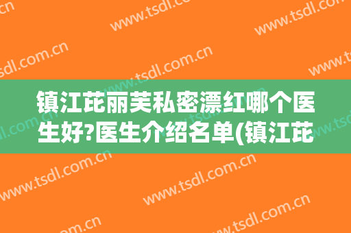 镇江芘丽芙私密漂红哪个医生好?医生介绍名单(镇江芘丽芙医院事件)