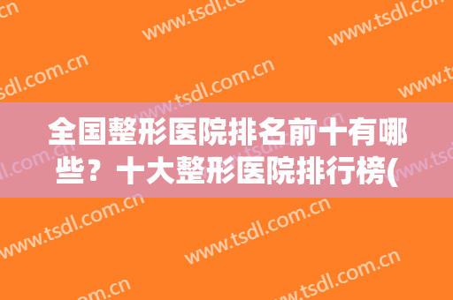 全国整形医院排名前十有哪些？十大整形医院排行榜(全国排名前10整形医院)