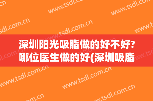 深圳阳光吸脂做的好不好?哪位医生做的好(深圳吸脂最好的医生)