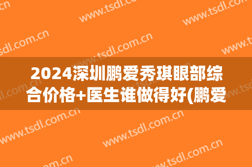 2024深圳鹏爱秀琪眼部综合价格+医生谁做得好(鹏爱秀琪整形美容)