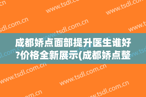 成都娇点面部提升医生谁好?价格全新展示(成都娇点整形美容医院医生)